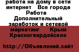 работа на дому в сети интернет - Все города Работа » Дополнительный заработок и сетевой маркетинг   . Крым,Красногвардейское